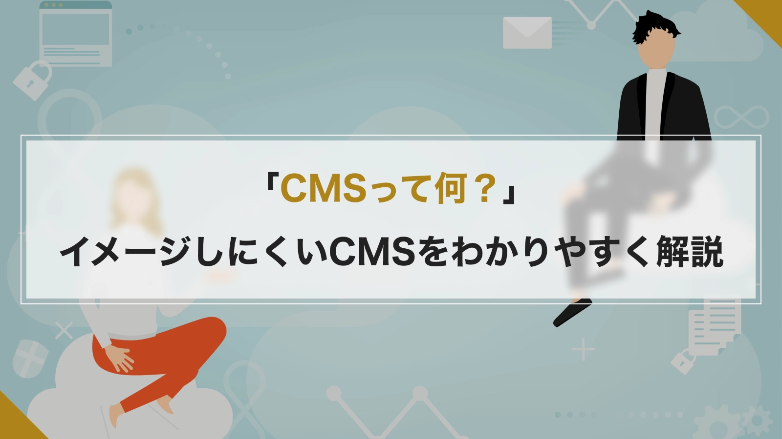 「CMSって何？」イメージしにくいCMSをわかりやすく解説します